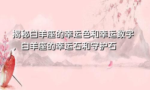 揭秘白羊座的幸运色和幸运数字，白羊座的幸运石和守护石