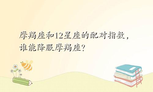 摩羯座和12星座的配对指数,谁能降服摩羯座?