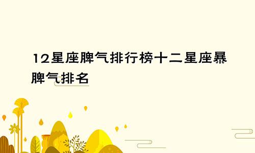 12星座脾气排行榜十二星座暴脾气排名