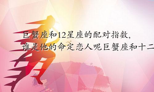 巨蟹座和12星座的配对指数,谁是他的命定恋人呢巨蟹座和十二星座的配对指数
