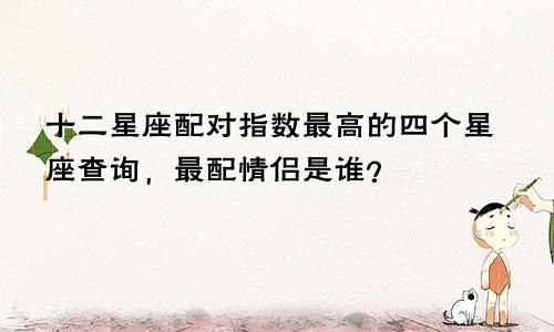 十二星座配对指数最高的四个星座查询，最配情侣是谁？