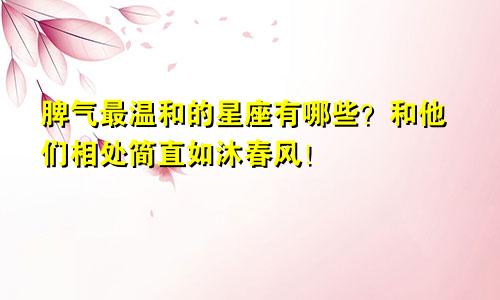 脾气最温和的星座有哪些？和他们相处简直如沐春风！