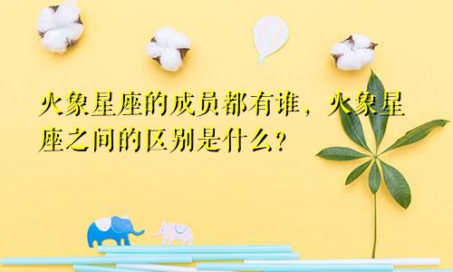 火象星座的成员都有谁，火象星座之间的区别是什么？