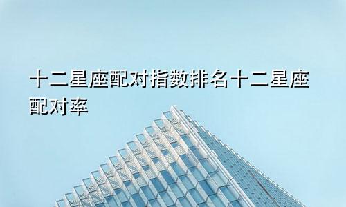 十二星座配对指数排名十二星座配对率