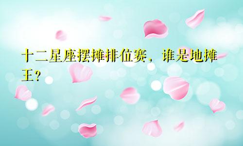 十二星座摆摊排位赛，谁是地摊王？