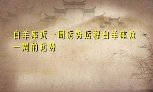 白羊座近一周运势运程白羊座这一周的运势