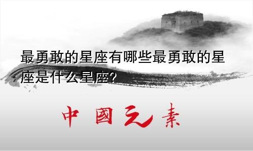 最勇敢的星座有哪些最勇敢的星座是什么星座?