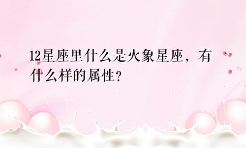 12星座里什么是火象星座，有什么样的属性？