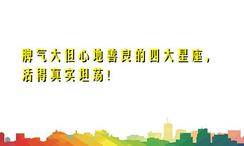 脾气大但心地善良的四大星座，活得真实坦荡！