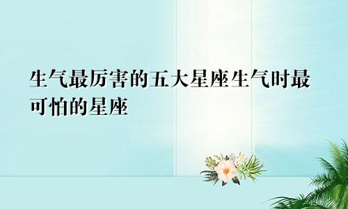 生气最厉害的五大星座生气时最可怕的星座