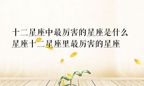 十二星座中最厉害的星座是什么星座十二星座里最厉害的星座