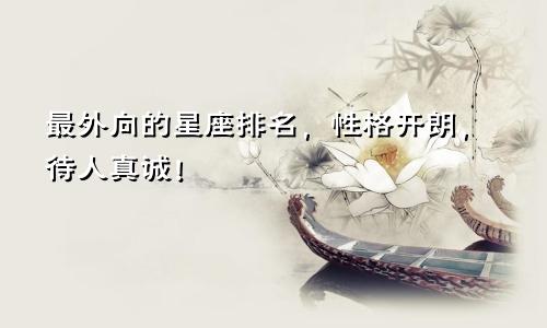 最外向的星座排名，性格开朗，待人真诚！