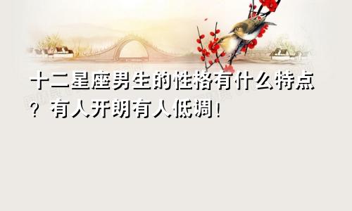 十二星座男生的性格有什么特点？有人开朗有人低调！