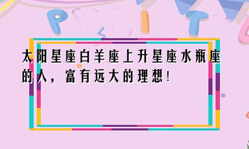 太阳星座白羊座上升星座水瓶座的人，富有远大的理想！