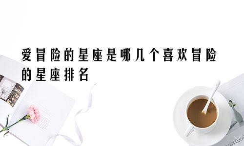 爱冒险的星座是哪几个喜欢冒险的星座排名