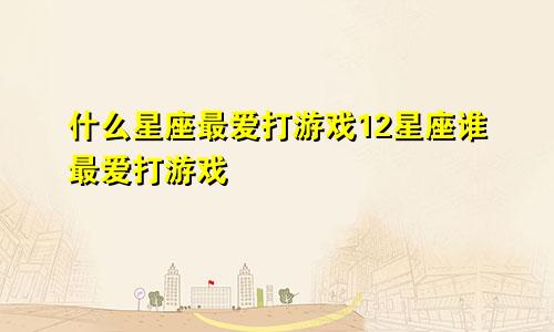 什么星座最爱打游戏12星座谁最爱打游戏