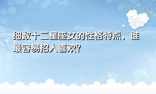 细数十二星座女的性格特点，谁最容易招人喜欢？