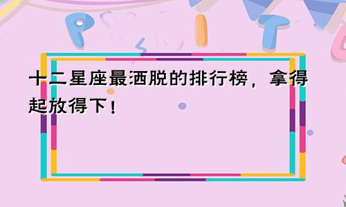 十二星座最洒脱的排行榜，拿得起放得下！