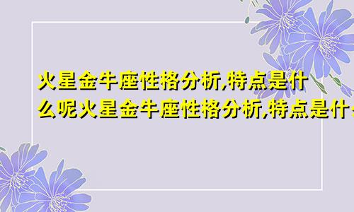 火星金牛座性格分析,特点是什么呢火星金牛座性格分析,特点是什么意思