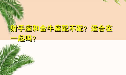 射手座和金牛座配不配?适合在一起吗?