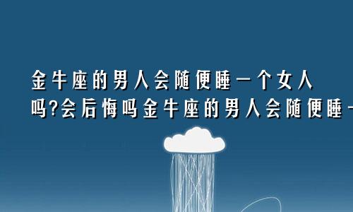 金牛座的男人会随便睡一个女人吗?会后悔吗金牛座的男人会随便睡一个女人吗?会后悔吗知乎