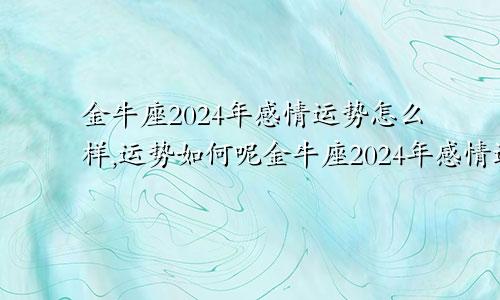 金牛座2024年感情运势怎么样,运势如何呢金牛座2024年感情运势怎么样,运势如何样