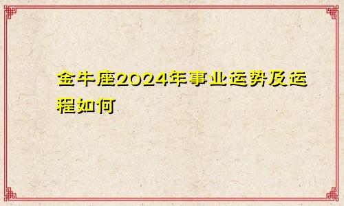 金牛座2024年事业运势及运程如何