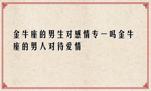 金牛座的男生对感情专一吗金牛座的男人对待爱情