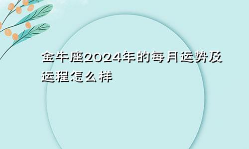 金牛座2024年的每月运势及运程怎么样
