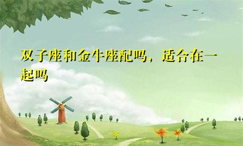 双子座和金牛座配吗,适合在一起吗