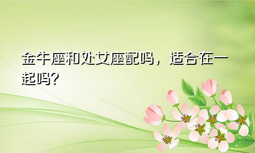 金牛座和处女座配吗,适合在一起吗?