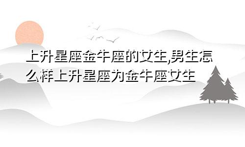 上升星座金牛座的女生,男生怎么样上升星座为金牛座女生