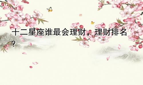 十二星座谁最会理财，理财排名？
