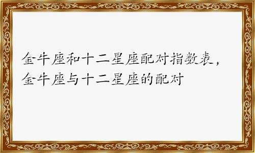 金牛座和十二星座配对指数表，金牛座与十二星座的配对