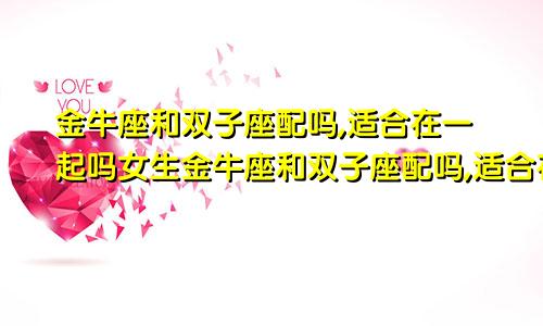 金牛座和双子座配吗,适合在一起吗女生金牛座和双子座配吗,适合在一起吗