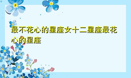 最不花心的星座女十二星座最花心的星座