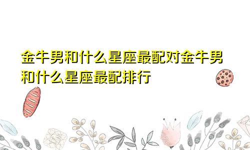 金牛男和什么星座最配对金牛男和什么星座最配排行