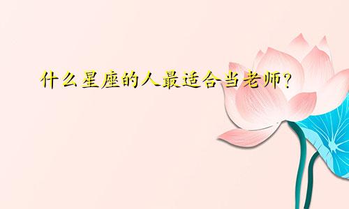 什么星座的人最适合当老师？