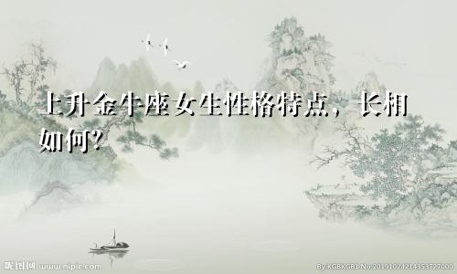 上升金牛座女生性格特点，长相如何？