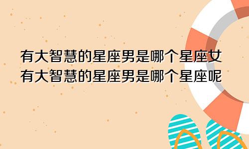 有大智慧的星座男是哪个星座女有大智慧的星座男是哪个星座呢