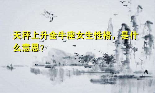 天秤上升金牛座女生性格，是什么意思？