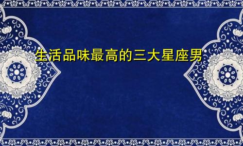 生活品味最高的三大星座男