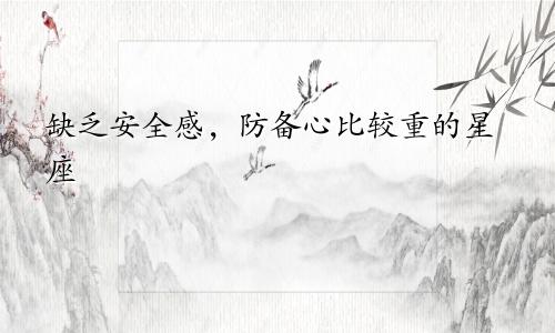 缺乏安全感，防备心比较重的星座