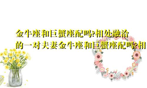 金牛座和巨蟹座配吗?相处融洽的一对夫妻金牛座和巨蟹座配吗?相处融洽的一对情侣