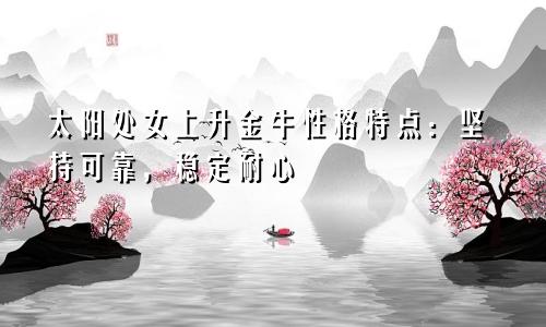 太阳处女上升金牛性格特点:坚持可靠,稳定耐心