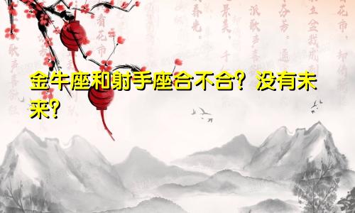 金牛座和射手座合不合?没有未来?