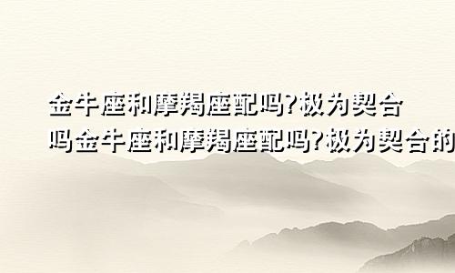 金牛座和摩羯座配吗?极为契合吗金牛座和摩羯座配吗?极为契合的星座