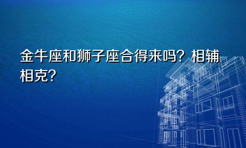金牛座和狮子座合得来吗？相辅相克？