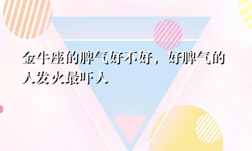 金牛座的脾气好不好，好脾气的人发火最吓人