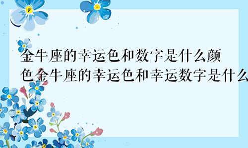 金牛座的幸运色和数字是什么颜色金牛座的幸运色和幸运数字是什么?